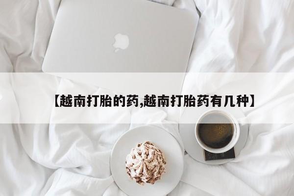 网上如何购买堕胎药【越南打胎的药,越南打胎药有几种】