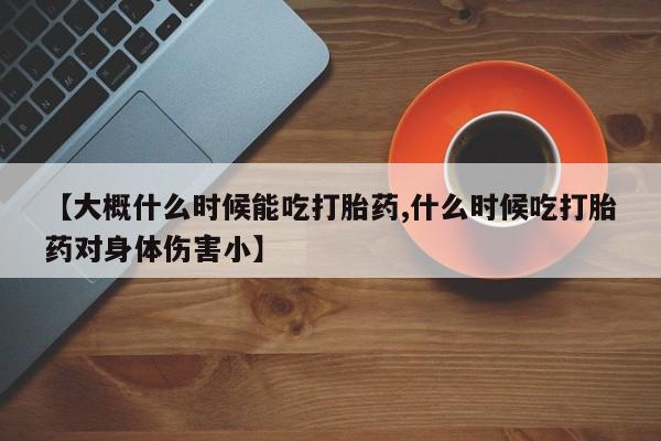 网上如何购买堕胎药【大概什么时候能吃打胎药,什么时候吃打胎药对身体伤害小】