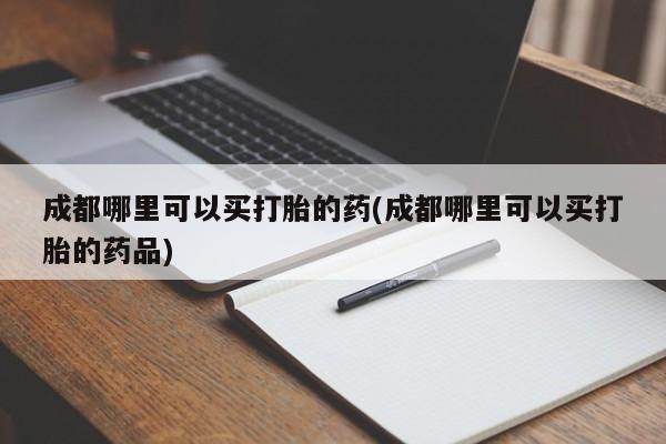 网上如何购买堕胎药成都哪里可以买打胎的药(成都哪里可以买打胎的药品)