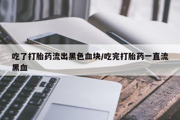 网上如何购买堕胎药吃了打胎药流出黑色血块/吃完打胎药一直流黑血