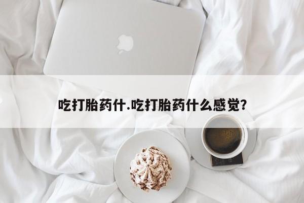网上如何购买堕胎药吃打胎药什.吃打胎药什么感觉？
