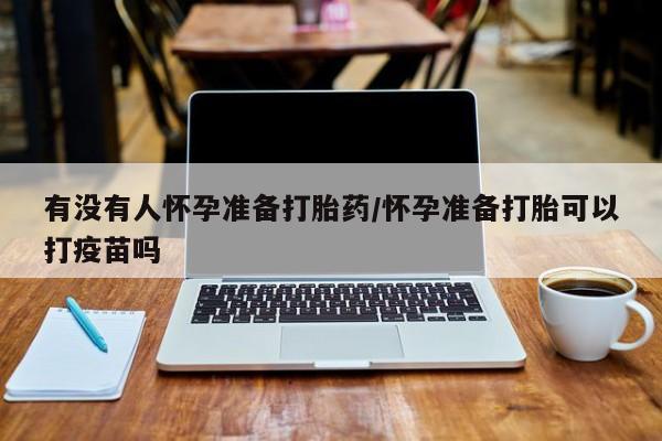 网上如何购买堕胎药有没有人怀孕准备打胎药/怀孕准备打胎可以打疫苗吗