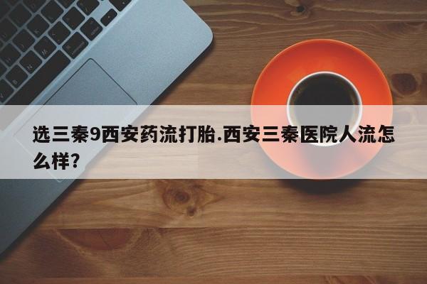 网上如何购买堕胎药选三秦9西安药流打胎.西安三秦医院人流怎么样？