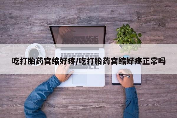 网上如何购买堕胎药吃打胎药宫缩好疼/吃打胎药宫缩好疼正常吗