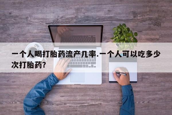 网上如何购买堕胎药一个人喝打胎药流产几率.一个人可以吃多少次打胎药？