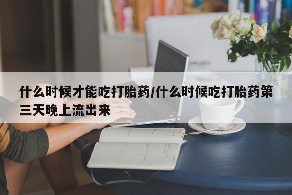 网上如何购买堕胎药什么时候才能吃打胎药/什么时候吃打胎药第三天晚上流出来