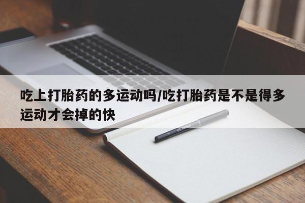 网上如何购买堕胎药吃上打胎药的多运动吗/吃打胎药是不是得多运动才会掉的快