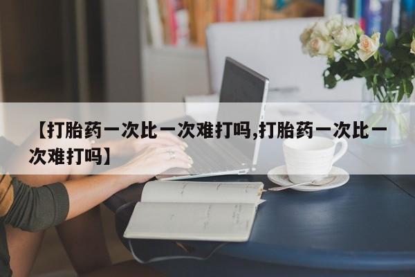 网上如何购买堕胎药【打胎药一次比一次难打吗,打胎药一次比一次难打吗】