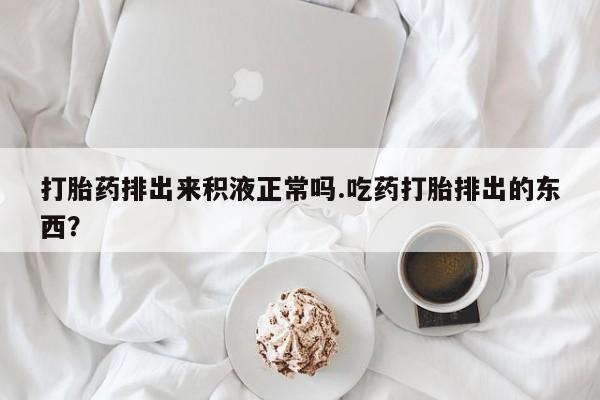 网上如何购买堕胎药打胎药排出来积液正常吗.吃药打胎排出的东西？