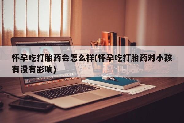 网上如何购买堕胎药怀孕吃打胎药会怎么样(怀孕吃打胎药对小孩有没有影响)