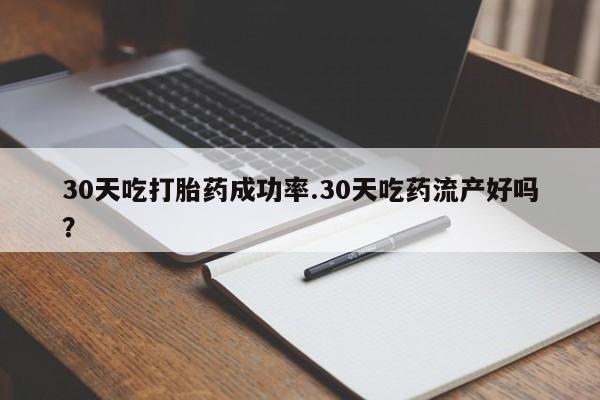 网上如何购买堕胎药30天吃打胎药成功率.30天吃药流产好吗？