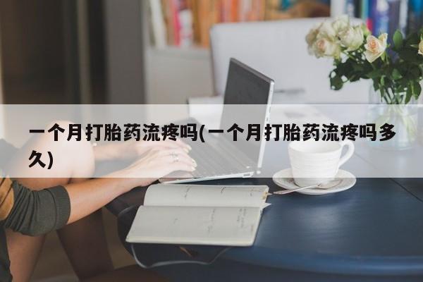网上如何购买堕胎药一个月打胎药流疼吗(一个月打胎药流疼吗多久)