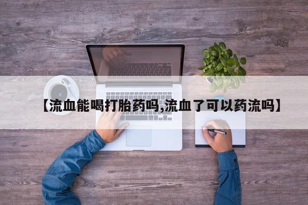 网上如何购买堕胎药【流血能喝打胎药吗,流血了可以药流吗】