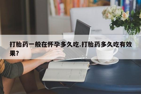 网上如何购买堕胎药打胎药一般在怀孕多久吃.打胎药多久吃有效果？