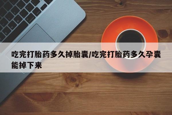 网上如何购买堕胎药吃完打胎药多久掉胎囊/吃完打胎药多久孕囊能掉下来