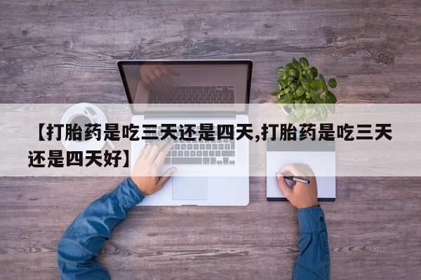 网上如何购买堕胎药【打胎药是吃三天还是四天,打胎药是吃三天还是四天好】