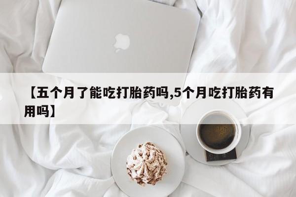 网上如何购买堕胎药【五个月了能吃打胎药吗,5个月吃打胎药有用吗】