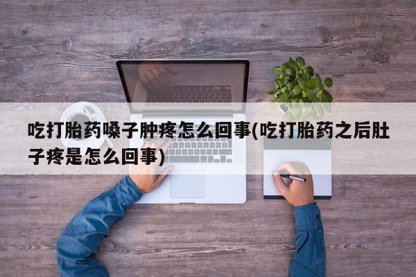 网上如何购买堕胎药吃打胎药嗓子肿疼怎么回事(吃打胎药之后肚子疼是怎么回事)