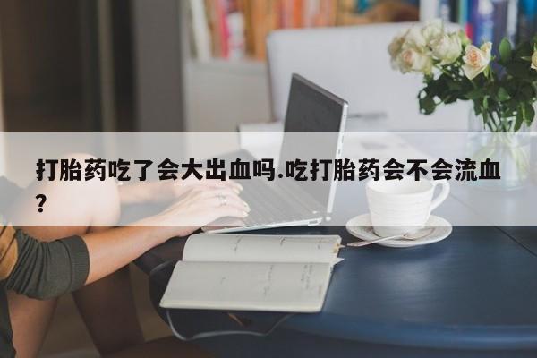网上如何购买堕胎药打胎药吃了会大出血吗.吃打胎药会不会流血？