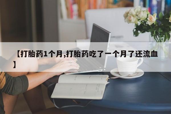 网上如何购买堕胎药【打胎药1个月,打胎药吃了一个月了还流血】