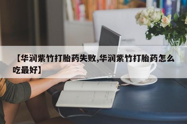 网上如何购买堕胎药【华润紫竹打胎药失败,华润紫竹打胎药怎么吃最好】