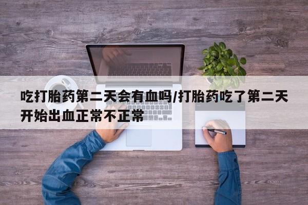 网上如何购买堕胎药吃打胎药第二天会有血吗/打胎药吃了第二天开始出血正常不正常