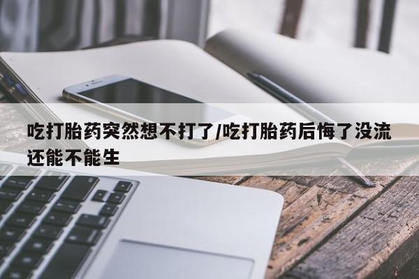 网上如何购买堕胎药吃打胎药突然想不打了/吃打胎药后悔了没流还能不能生