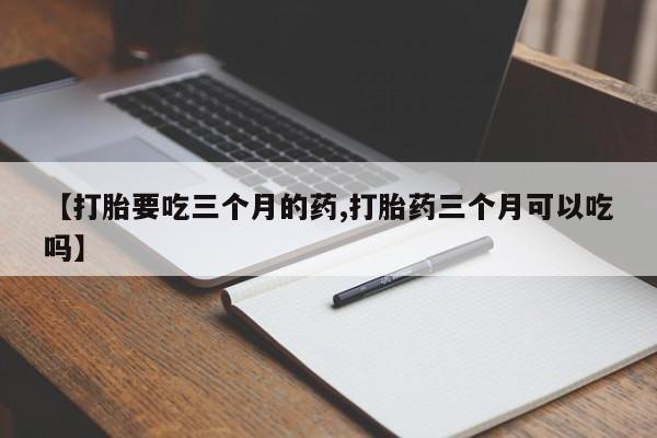 网上如何购买堕胎药【打胎要吃三个月的药,打胎药三个月可以吃吗】