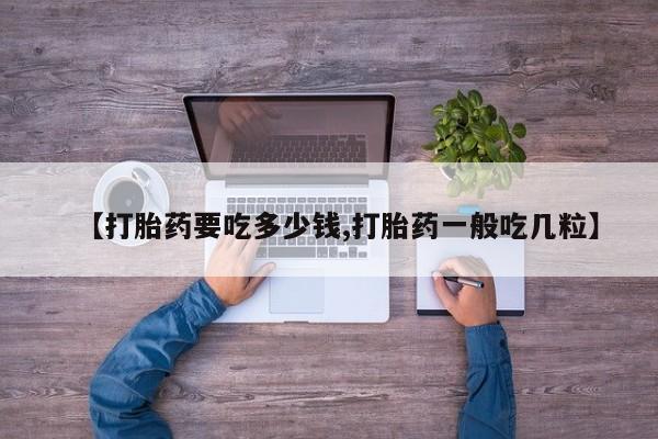 网上如何购买堕胎药【打胎药要吃多少钱,打胎药一般吃几粒】