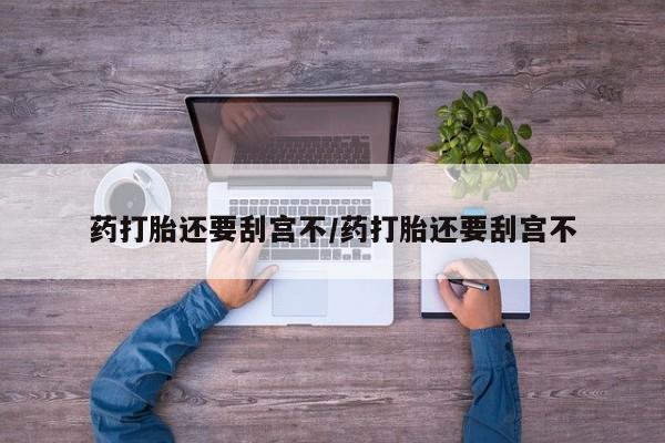 网上如何购买堕胎药药打胎还要刮宫不/药打胎还要刮宫不