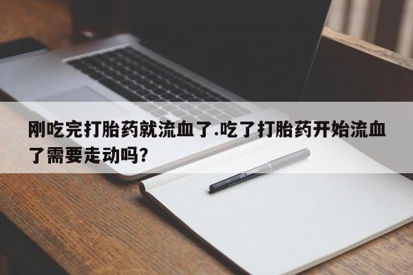 网上如何购买堕胎药刚吃完打胎药就流血了.吃了打胎药开始流血了需要走动吗？