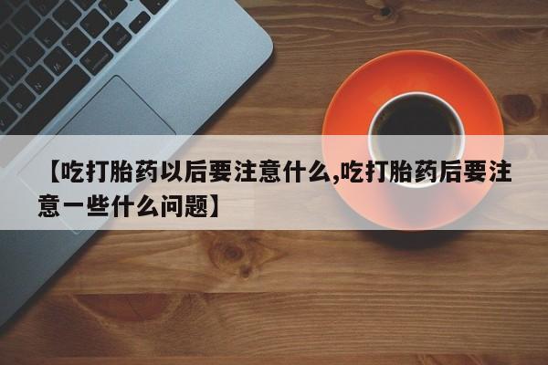 网上如何购买堕胎药【吃打胎药以后要注意什么,吃打胎药后要注意一些什么问题】