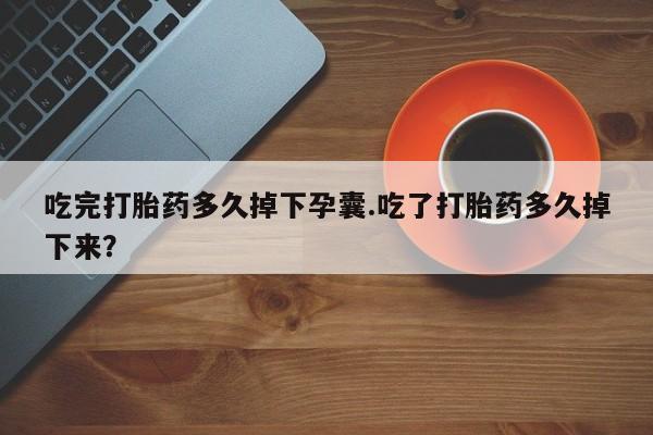 网上如何购买堕胎药吃完打胎药多久掉下孕囊.吃了打胎药多久掉下来？
