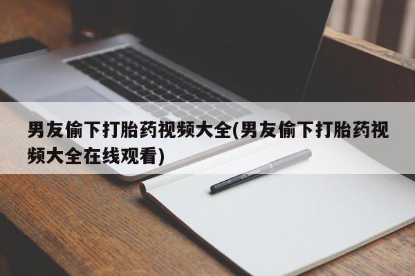 网上如何购买堕胎药男友偷下打胎药视频大全(男友偷下打胎药视频大全在线观看)