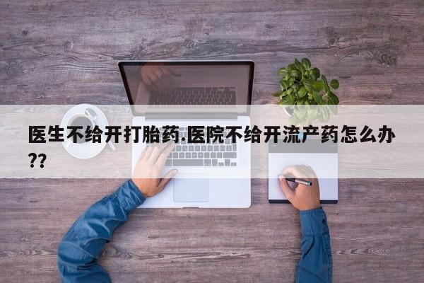 网上如何购买堕胎药医生不给开打胎药.医院不给开流产药怎么办?？