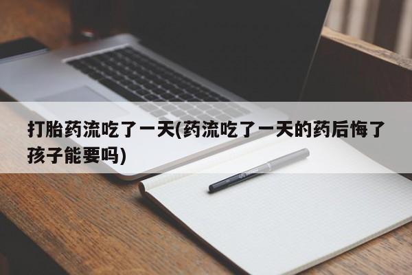网上如何购买堕胎药打胎药流吃了一天(药流吃了一天的药后悔了孩子能要吗)