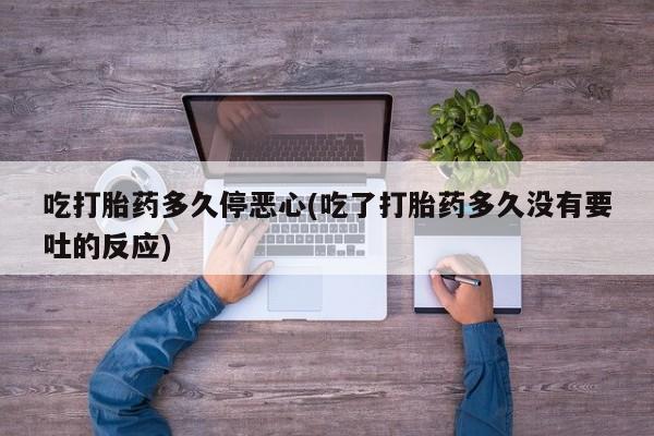网上如何购买堕胎药吃打胎药多久停恶心(吃了打胎药多久没有要吐的反应)