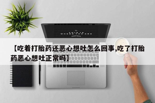 网上如何购买堕胎药【吃着打胎药还恶心想吐怎么回事,吃了打胎药恶心想吐正常吗】