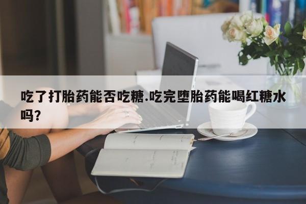 网上如何购买堕胎药吃了打胎药能否吃糖.吃完堕胎药能喝红糖水吗？