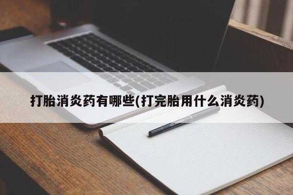 网上如何购买堕胎药打胎消炎药有哪些(打完胎用什么消炎药)