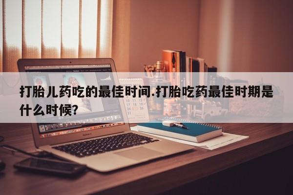 网上如何购买堕胎药打胎儿药吃的最佳时间.打胎吃药最佳时期是什么时候？