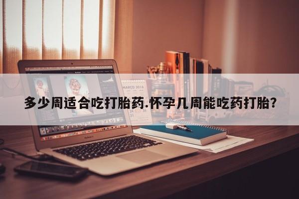 网上如何购买堕胎药多少周适合吃打胎药.怀孕几周能吃药打胎？