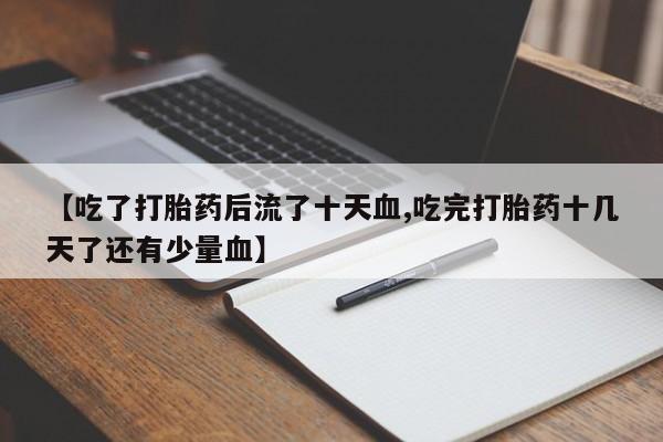 网上如何购买堕胎药【吃了打胎药后流了十天血,吃完打胎药十几天了还有少量血】
