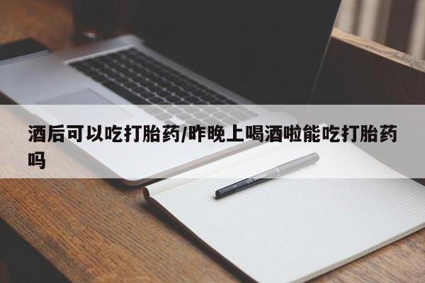 网上如何购买堕胎药酒后可以吃打胎药/昨晚上喝酒啦能吃打胎药吗