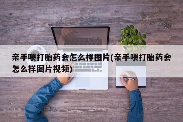 网上如何购买堕胎药亲手喂打胎药会怎么样图片(亲手喂打胎药会怎么样图片视频)