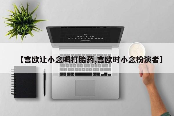 网上如何购买堕胎药【宫欧让小念喝打胎药,宫欧时小念扮演者】