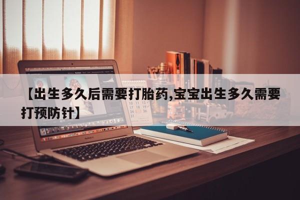 网上如何购买堕胎药【出生多久后需要打胎药,宝宝出生多久需要打预防针】
