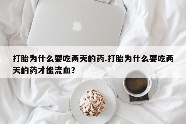网上如何购买堕胎药打胎为什么要吃两天的药.打胎为什么要吃两天的药才能流血？