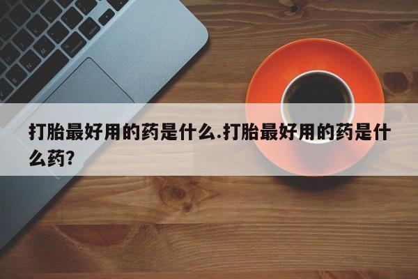 网上如何购买堕胎药打胎最好用的药是什么.打胎最好用的药是什么药？