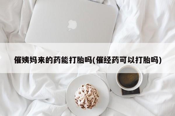 网上如何购买堕胎药催姨妈来的药能打胎吗(催经药可以打胎吗)